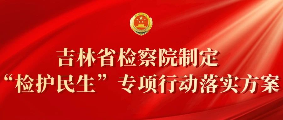 吉林太阳娱乐城
制定“检护民生”专项行动落实方案：明确34项具体举措办好为民实事